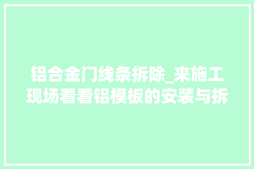 铝合金门线条拆除_来施工现场看看铝模板的安装与拆除够具体