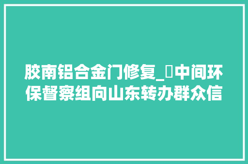 胶南铝合金门修复_​中间环保督察组向山东转办群众信访举报件及边督边改公开情况一览表第二十五批