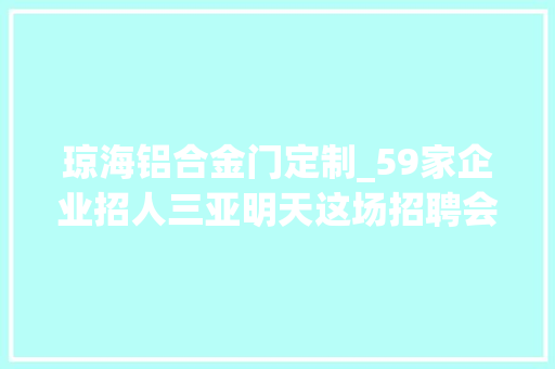 琼海铝合金门定制_59家企业招人三亚明天这场招聘会等你来→