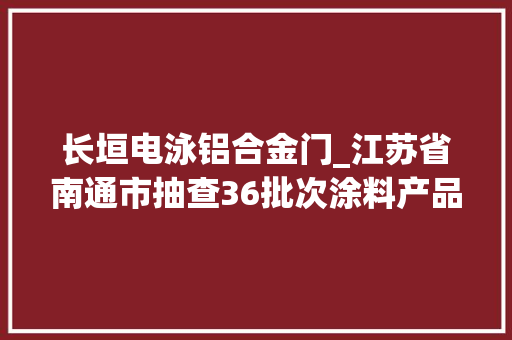 长垣电泳铝合金门_江苏省南通市抽查36批次涂料产品全部合格