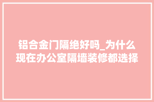 铝合金门隔绝好吗_为什么现在办公室隔墙装修都选择铝合金玻璃隔断呢