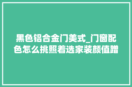 黑色铝合金门美式_门窗配色怎么挑照着选家装颜值蹭蹭上涨