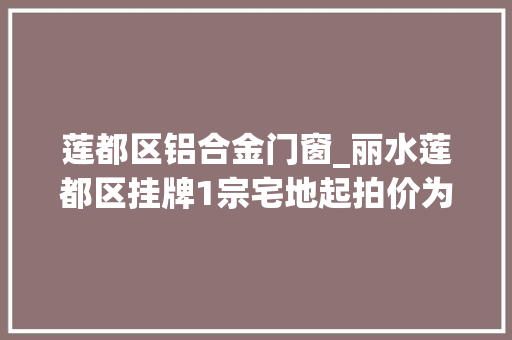 莲都区铝合金门窗_丽水莲都区挂牌1宗宅地起拍价为76亿元