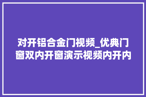 对开铝合金门视频_优典门窗双内开窗演示视频内开内倒城会玩