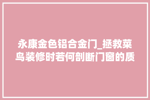 永康金色铝合金门_拯救菜鸟装修时若何剖断门窗的质量