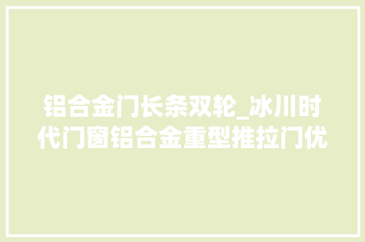 铝合金门长条双轮_冰川时代门窗铝合金重型推拉门优势分析 推拉门 铝合金门长条双轮_冰川时代门窗铝合金重型推拉门优势分析 推拉门