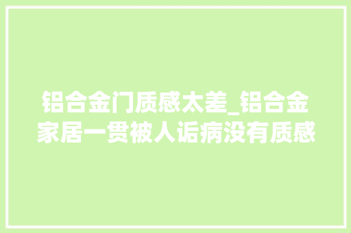 铝合金门质感太差_铝合金家居一贯被人诟病没有质感是真的没有质感吗