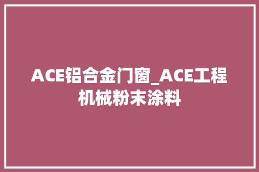 ACE铝合金门窗_ACE工程机械粉末涂料