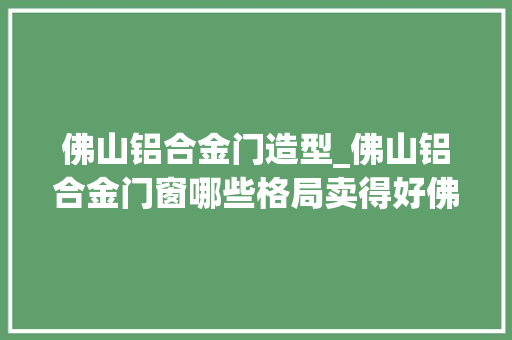 佛山铝合金门造型_佛山铝合金门窗哪些格局卖得好佛山铝合金门窗热销推荐