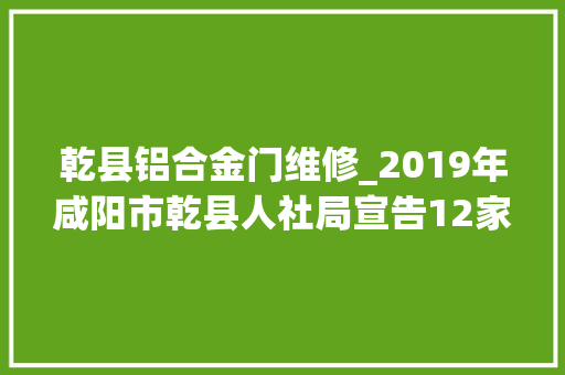 乾县铝合金门维修_2019年咸阳市乾县人社局宣告12家企业招聘信息