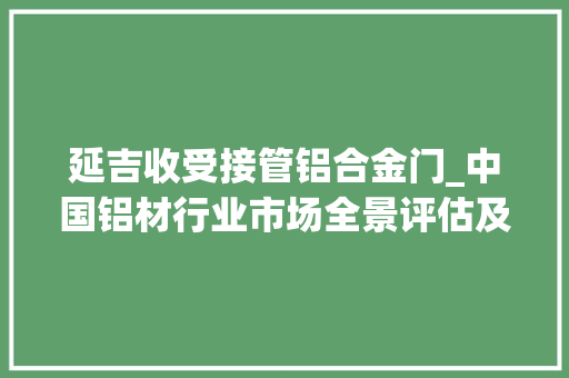延吉收受接管铝合金门_中国铝材行业市场全景评估及深度分析研究申报智研咨询宣告