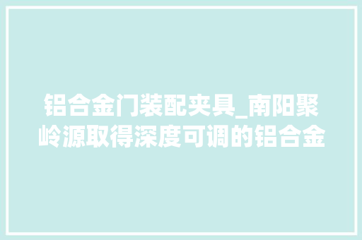 铝合金门装配夹具_南阳聚岭源取得深度可调的铝合金框料铣削夹具装配专利操作简单运用效果好