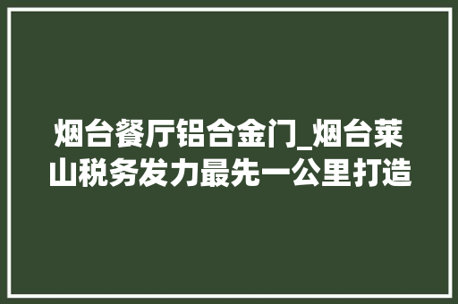 烟台餐厅铝合金门_烟台莱山税务发力最先一公里打造基层新枫景