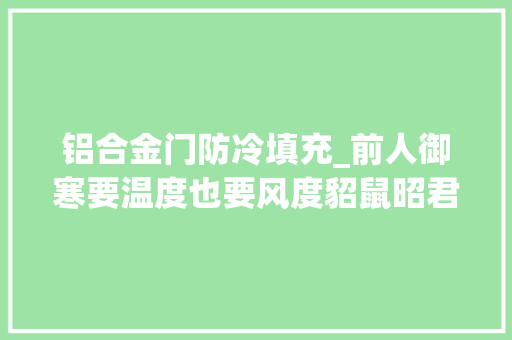 铝合金门防冷填充_前人御寒要温度也要风度貂鼠昭君套防冷又新潮