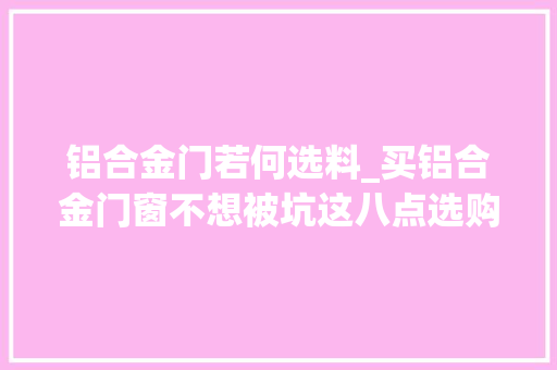 铝合金门若何选料_买铝合金门窗不想被坑这八点选购技巧你应该知道