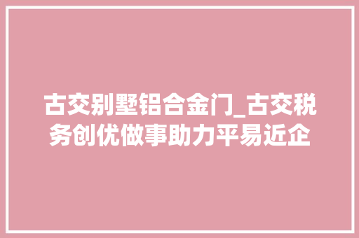 古交别墅铝合金门_古交税务创优做事助力平易近企