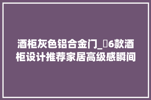 酒柜灰色铝合金门_​6款酒柜设计推荐家居高级感瞬间提升