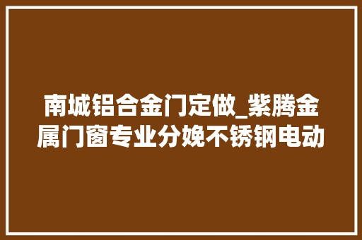 南城铝合金门定做_紫腾金属门窗专业分娩不锈钢电动百叶窗