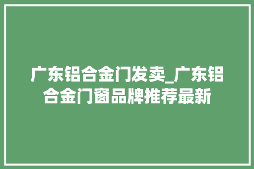 广东铝合金门发卖_广东铝合金门窗品牌推荐最新