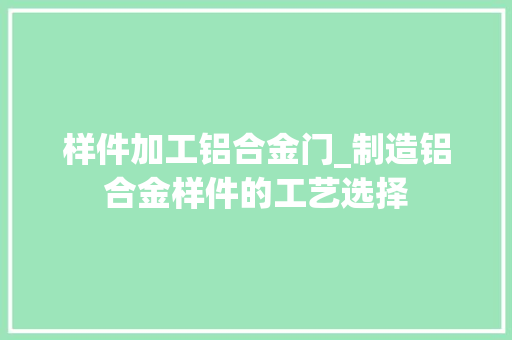 样件加工铝合金门_制造铝合金样件的工艺选择