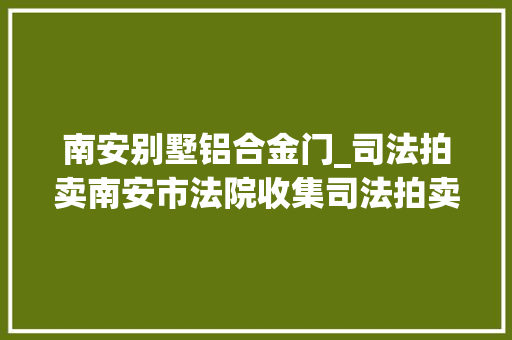 南安别墅铝合金门_司法拍卖南安市法院收集司法拍卖通知书记一