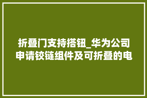 折叠门支持搭钮_华为公司申请铰链组件及可折叠的电子设备专利可以使铰链组件的支撑件的运动较为稳定