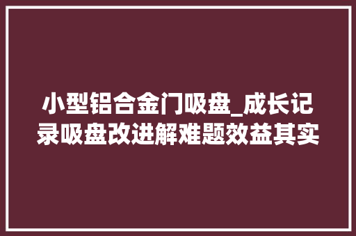 小型铝合金门吸盘_成长记录吸盘改进解难题效益其实看到见