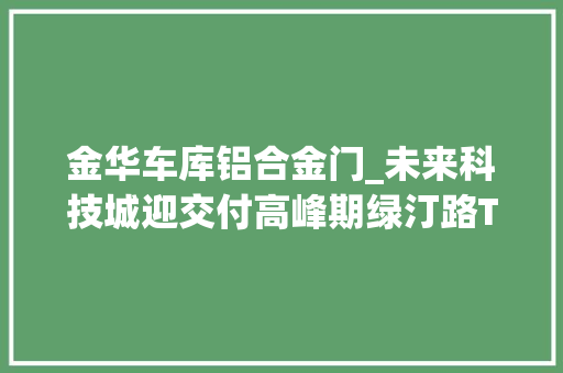 金华车库铝合金门_未来科技城迎交付高峰期绿汀路TOD旁又一神盘惊艳登场