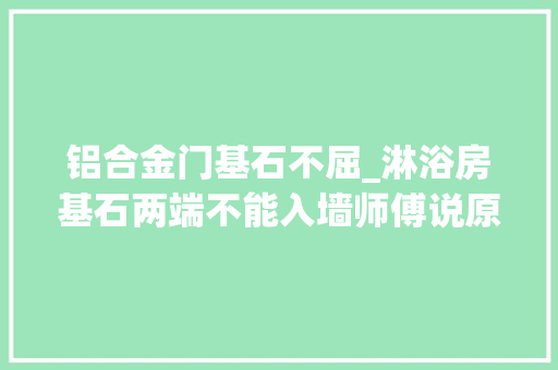铝合金门基石不屈_淋浴房基石两端不能入墙师傅说原因有这2点可别装错了