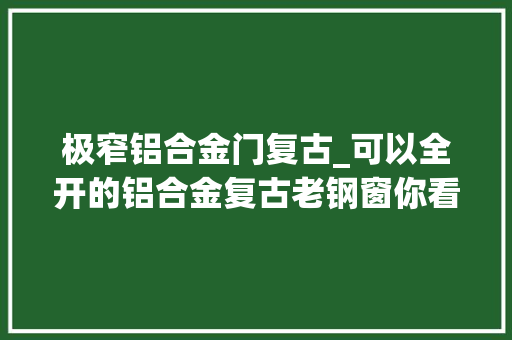 极窄铝合金门复古_可以全开的铝合金复古老钢窗你看到过吗冠墅阳光