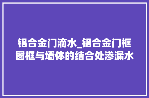 铝合金门滴水_铝合金门框窗框与墙体的结合处渗漏水原因和处理办法