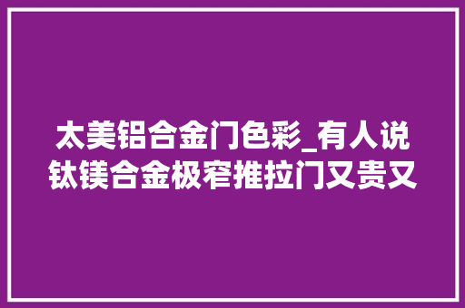 太美铝合金门色彩_有人说钛镁合金极窄推拉门又贵又丑
