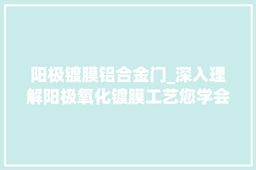 阳极镀膜铝合金门_深入理解阳极氧化镀膜工艺您学会了吗🧐