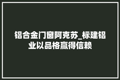 铝合金门窗阿克苏_标建铝业以品格赢得信赖