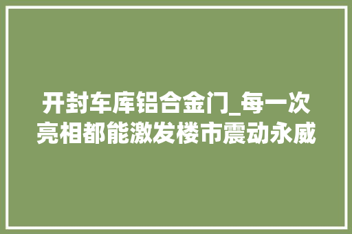 开封车库铝合金门_每一次亮相都能激发楼市震动永威为何会有如斯魔力