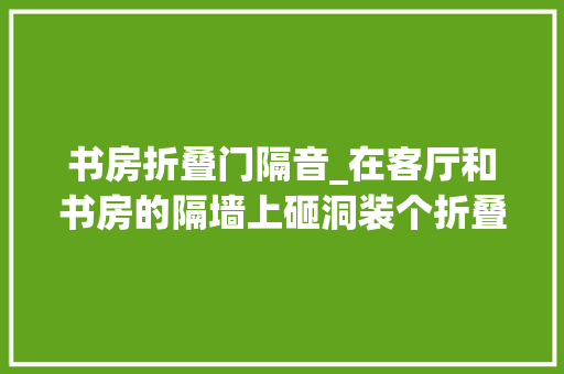 书房折叠门隔音_在客厅和书房的隔墙上砸洞装个折叠窗家里亮堂堂这洞砸得值了