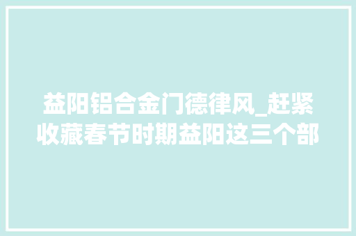 益阳铝合金门德律风_赶紧收藏春节时期益阳这三个部门营业时间和做事电话在此