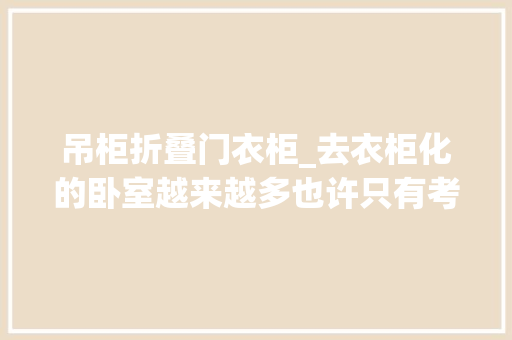 吊柜折叠门衣柜_去衣柜化的卧室越来越多也许只有考试测验过才知道有多爽