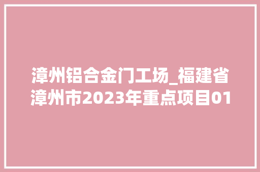 漳州铝合金门工场_福建省漳州市2023年重点项目01工业项目396个