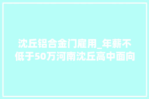 沈丘铝合金门雇用_年薪不低于50万河南沈丘高中面向全国选聘校长