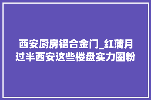 西安厨房铝合金门_红蒲月过半西安这些楼盘实力圈粉