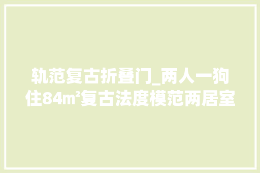 轨范复古折叠门_两人一狗住84㎡复古法度模范两居室享受暖光下的温馨文雅