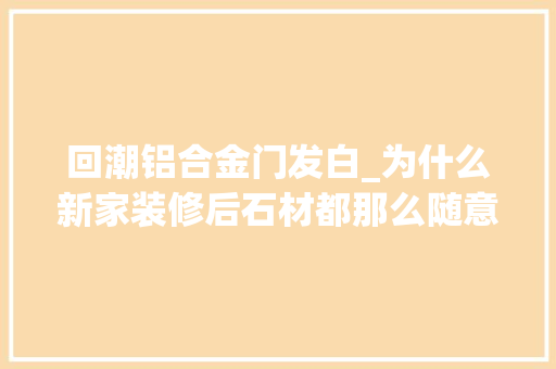 回潮铝合金门发白_为什么新家装修后石材都那么随意马虎发白直到用了它