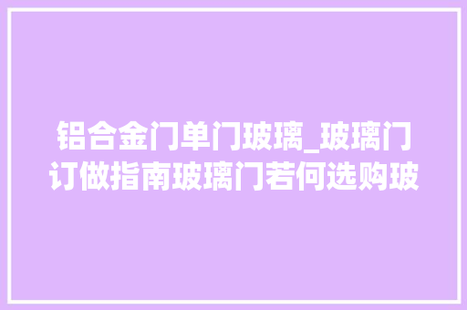 铝合金门单门玻璃_玻璃门订做指南玻璃门若何选购玻璃门装修效果图