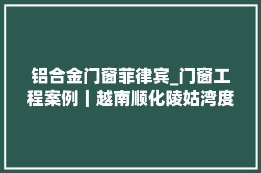 铝合金门窗菲律宾_门窗工程案例｜越南顺化陵姑湾度假区酒店铝门窗厂家楼上楼门窗
