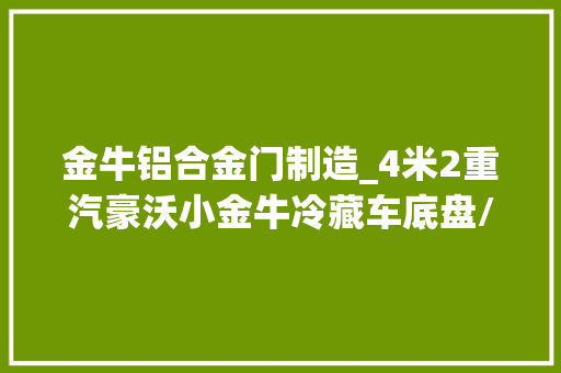 金牛铝合金门制造_4米2重汽豪沃小金牛冷藏车底盘/驾驶室/冷藏箱体基本设备