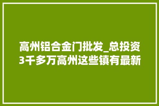 高州铝合金门批发_总投资3千多万高州这些镇有最新的项目