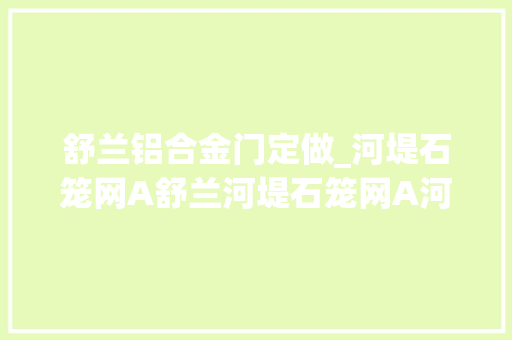 舒兰铝合金门定做_河堤石笼网A舒兰河堤石笼网A河堤石笼网直接厂家