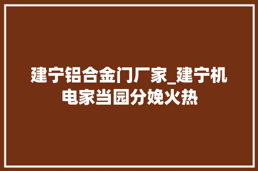 建宁铝合金门厂家_建宁机电家当园分娩火热