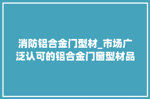 消防铝合金门型材_市场广泛认可的铝合金门窗型材品类